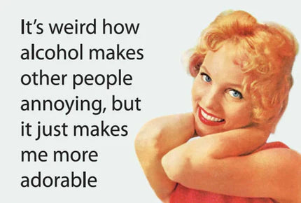 Magnet - It's weird how alcohol makes other people annoying but it just makes me more adorable.